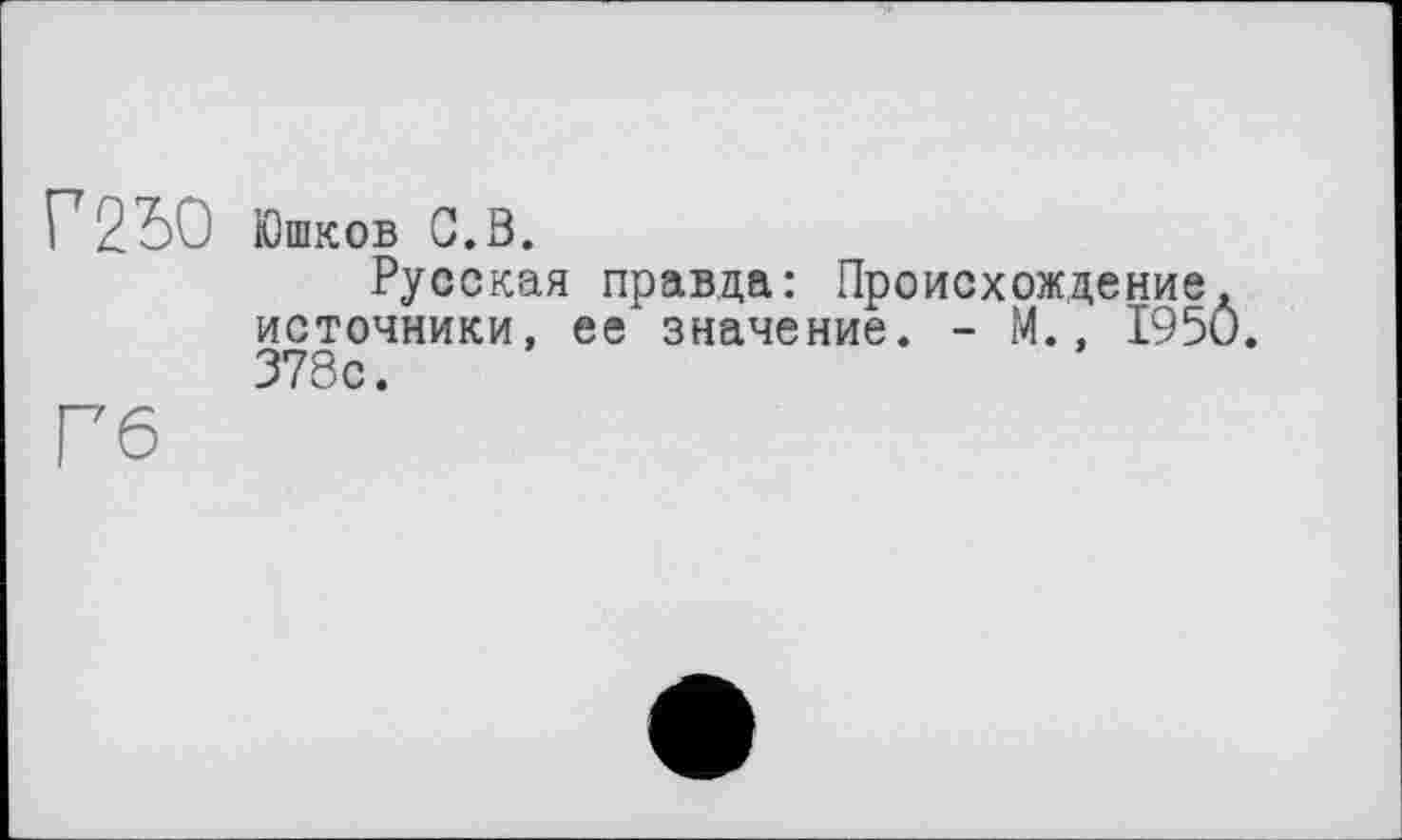 ﻿Г 2"50 Юшков G.в.
Русская правда: Происхождение, источники, ее значение. - М., 1950. 378с.
Гб